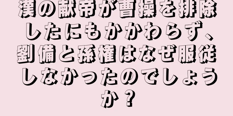 漢の献帝が曹操を排除したにもかかわらず、劉備と孫権はなぜ服従しなかったのでしょうか？