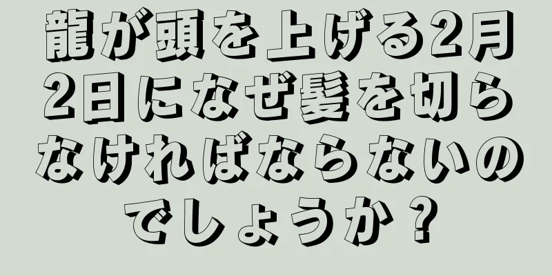 龍が頭を上げる2月2日になぜ髪を切らなければならないのでしょうか？