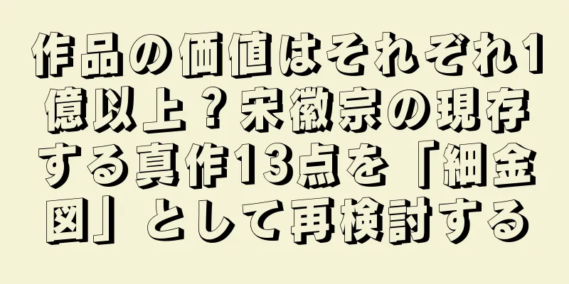 作品の価値はそれぞれ1億以上？宋徽宗の現存する真作13点を「細金図」として再検討する