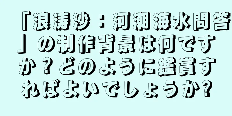 「浪涛沙：河潮海水問答」の制作背景は何ですか？どのように鑑賞すればよいでしょうか?