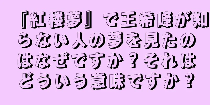 『紅楼夢』で王希峰が知らない人の夢を見たのはなぜですか？それはどういう意味ですか？