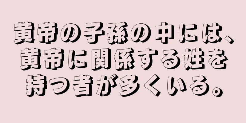 黄帝の子孫の中には、黄帝に関係する姓を持つ者が多くいる。