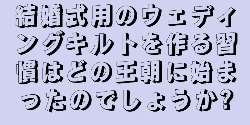 結婚式用のウェディングキルトを作る習慣はどの王朝に始まったのでしょうか?