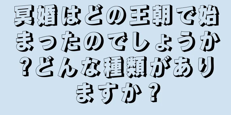 冥婚はどの王朝で始まったのでしょうか?どんな種類がありますか？