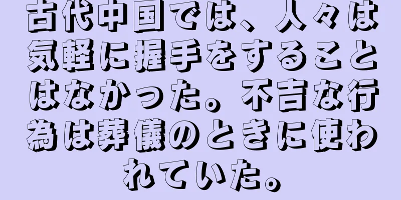 古代中国では、人々は気軽に握手をすることはなかった。不吉な行為は葬儀のときに使われていた。