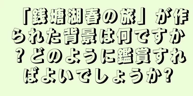 「銭塘湖春の旅」が作られた背景は何ですか？どのように鑑賞すればよいでしょうか?