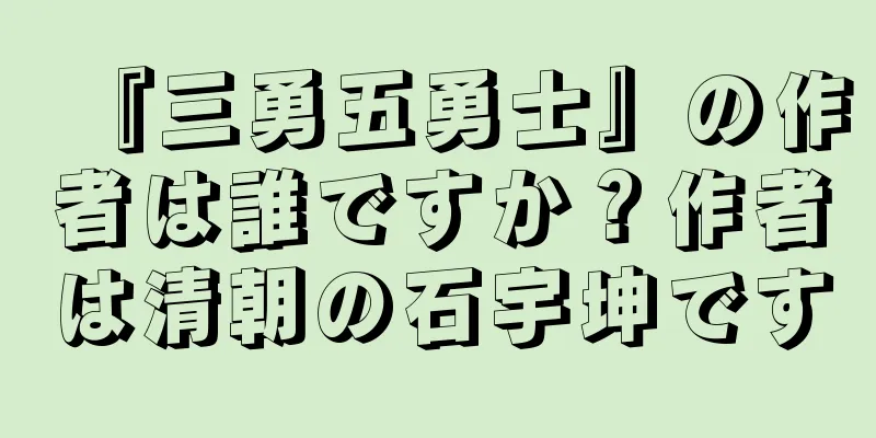 『三勇五勇士』の作者は誰ですか？作者は清朝の石宇坤です