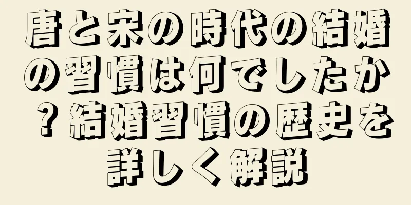 唐と宋の時代の結婚の習慣は何でしたか？結婚習慣の歴史を詳しく解説