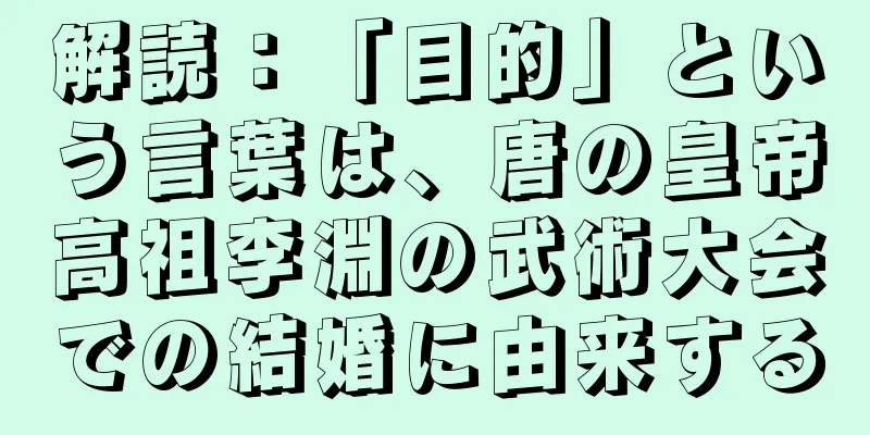 解読：「目的」という言葉は、唐の皇帝高祖李淵の武術大会での結婚に由来する
