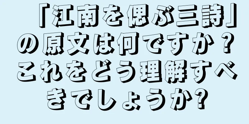 「江南を偲ぶ三詩」の原文は何ですか？これをどう理解すべきでしょうか?