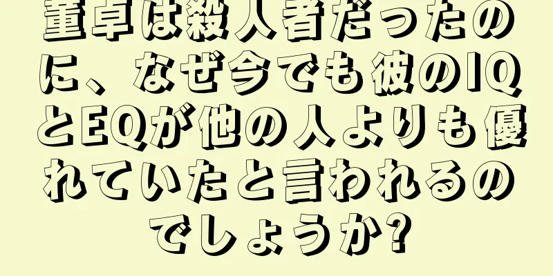 董卓は殺人者だったのに、なぜ今でも彼のIQとEQが他の人よりも優れていたと言われるのでしょうか?