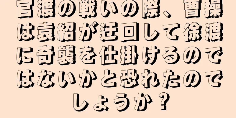官渡の戦いの際、曹操は袁紹が迂回して徐渡に奇襲を仕掛けるのではないかと恐れたのでしょうか？