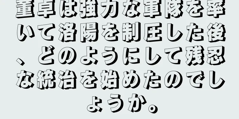 董卓は強力な軍隊を率いて洛陽を制圧した後、どのようにして残忍な統治を始めたのでしょうか。