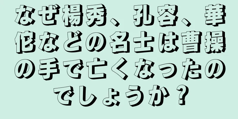 なぜ楊秀、孔容、華佗などの名士は曹操の手で亡くなったのでしょうか？