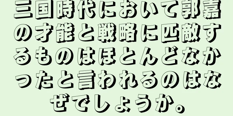三国時代において郭嘉の才能と戦略に匹敵するものはほとんどなかったと言われるのはなぜでしょうか。