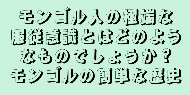 モンゴル人の極端な服従意識とはどのようなものでしょうか？モンゴルの簡単な歴史