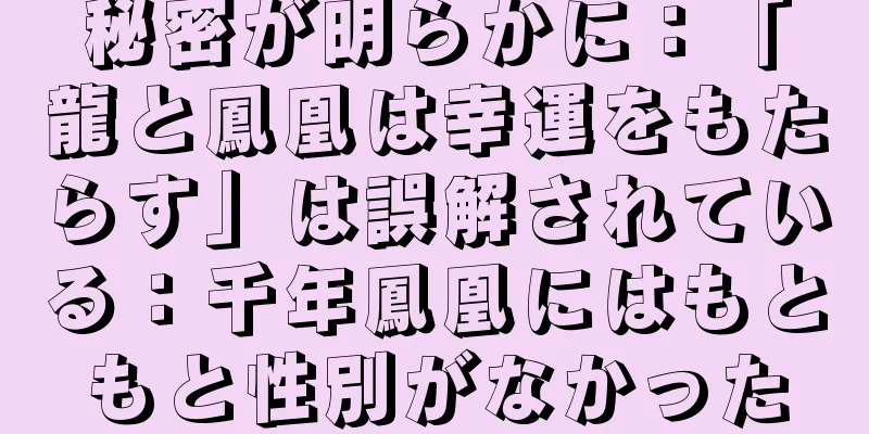 秘密が明らかに：「龍と鳳凰は幸運をもたらす」は誤解されている：千年鳳凰にはもともと性別がなかった