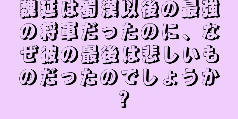 魏延は蜀漢以後の最強の将軍だったのに、なぜ彼の最後は悲しいものだったのでしょうか？