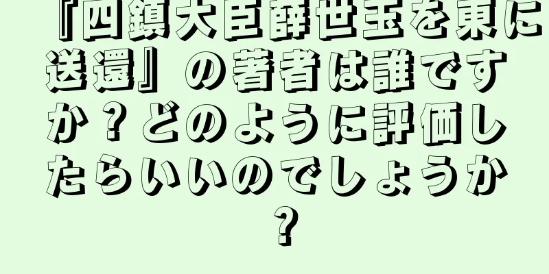 『四鎮大臣薛世玉を東に送還』の著者は誰ですか？どのように評価したらいいのでしょうか？