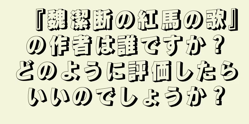 『魏潔断の紅馬の歌』の作者は誰ですか？どのように評価したらいいのでしょうか？