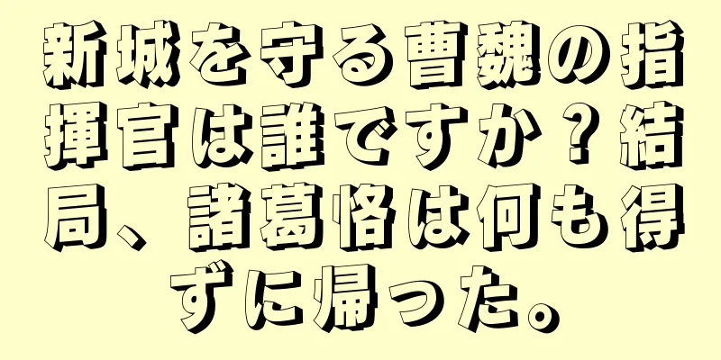 新城を守る曹魏の指揮官は誰ですか？結局、諸葛恪は何も得ずに帰った。