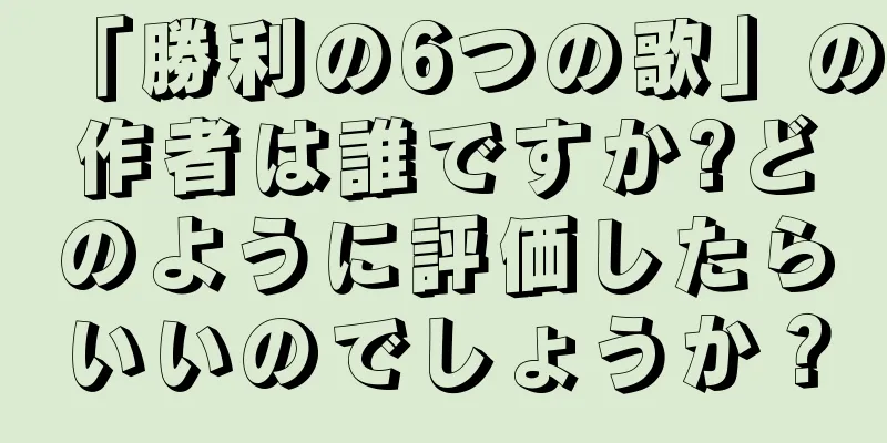 「勝利の6つの歌」の作者は誰ですか?どのように評価したらいいのでしょうか？