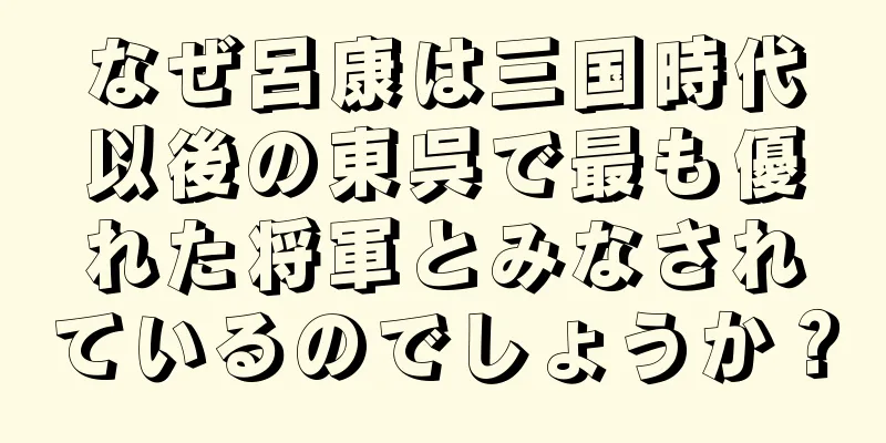 なぜ呂康は三国時代以後の東呉で最も優れた将軍とみなされているのでしょうか？