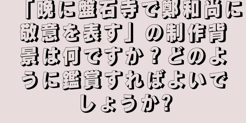 「晩に盤石寺で鄭和尚に敬意を表す」の制作背景は何ですか？どのように鑑賞すればよいでしょうか?