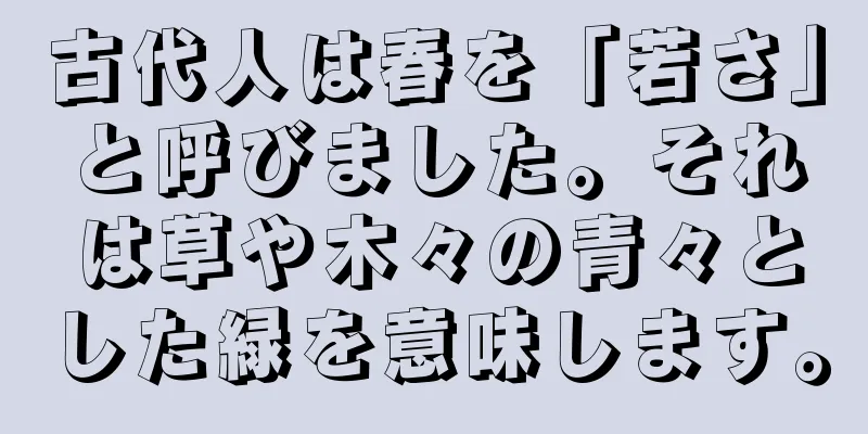 古代人は春を「若さ」と呼びました。それは草や木々の青々とした緑を意味します。