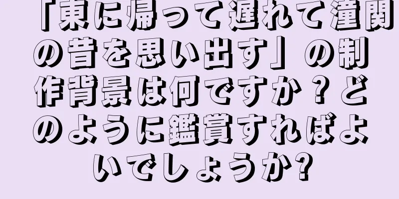 「東に帰って遅れて潼関の昔を思い出す」の制作背景は何ですか？どのように鑑賞すればよいでしょうか?