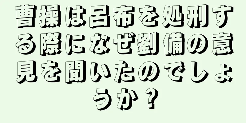 曹操は呂布を処刑する際になぜ劉備の意見を聞いたのでしょうか？