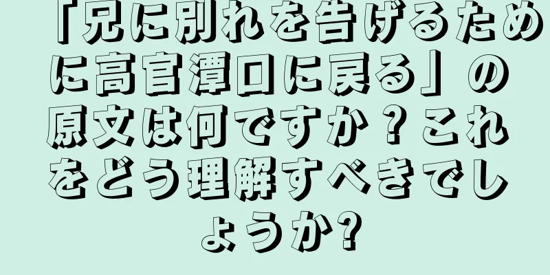 「兄に別れを告げるために高官潭口に戻る」の原文は何ですか？これをどう理解すべきでしょうか?