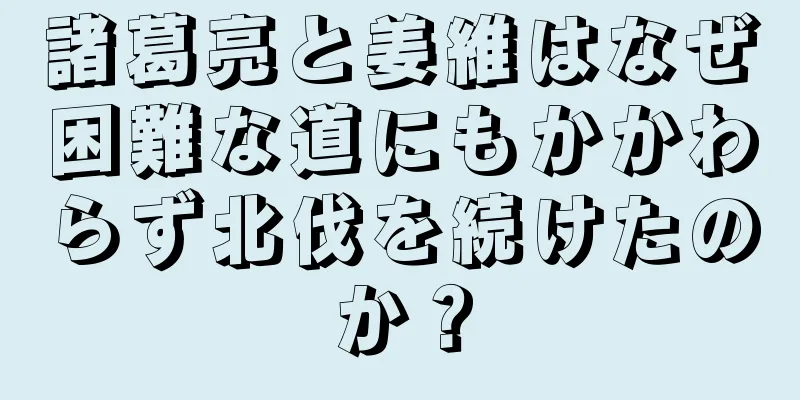 諸葛亮と姜維はなぜ困難な道にもかかわらず北伐を続けたのか？