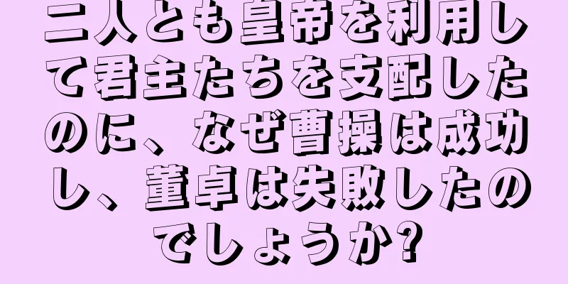 二人とも皇帝を利用して君主たちを支配したのに、なぜ曹操は成功し、董卓は失敗したのでしょうか?