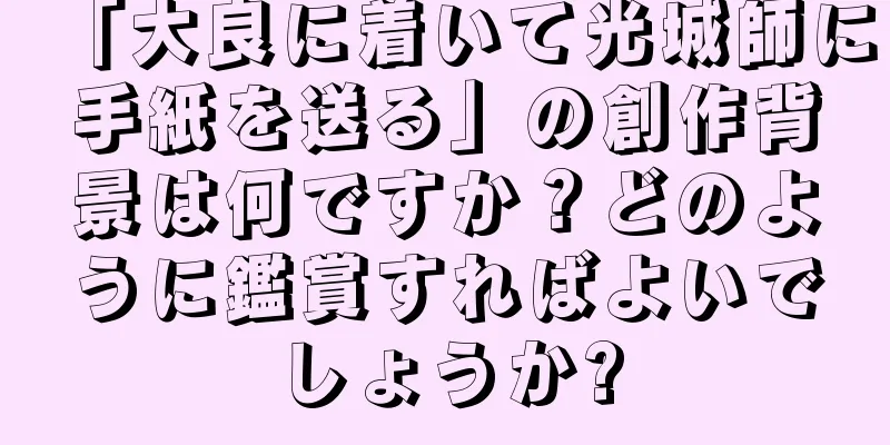「大良に着いて光城師に手紙を送る」の創作背景は何ですか？どのように鑑賞すればよいでしょうか?