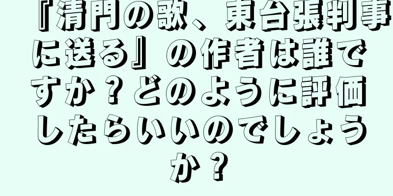 『清門の歌、東台張判事に送る』の作者は誰ですか？どのように評価したらいいのでしょうか？