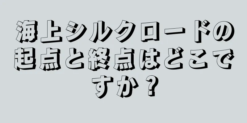 海上シルクロードの起点と終点はどこですか？