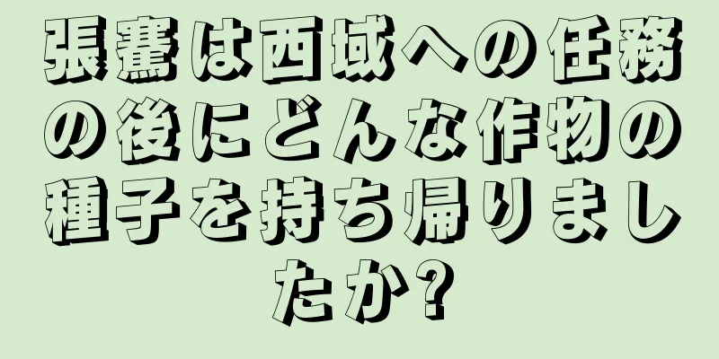張騫は西域への任務の後にどんな作物の種子を持ち帰りましたか?