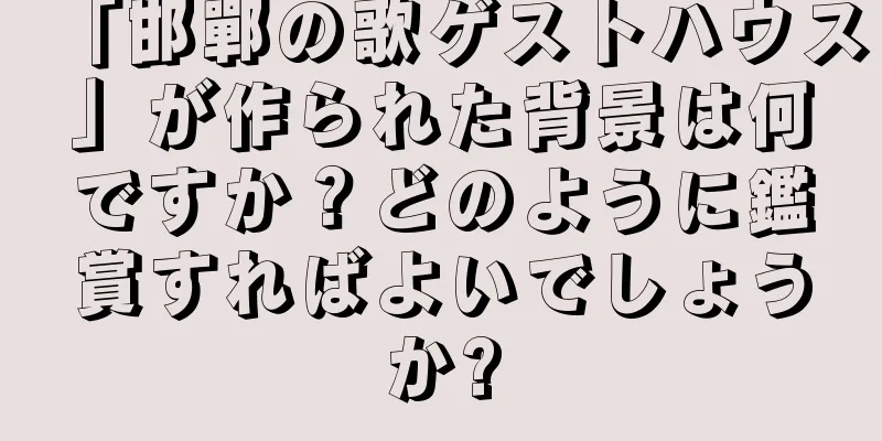 「邯鄲の歌ゲストハウス」が作られた背景は何ですか？どのように鑑賞すればよいでしょうか?