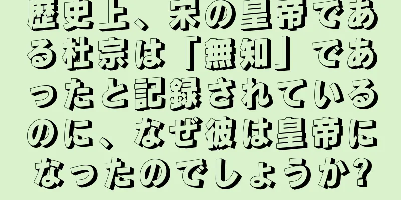 歴史上、宋の皇帝である杜宗は「無知」であったと記録されているのに、なぜ彼は皇帝になったのでしょうか?