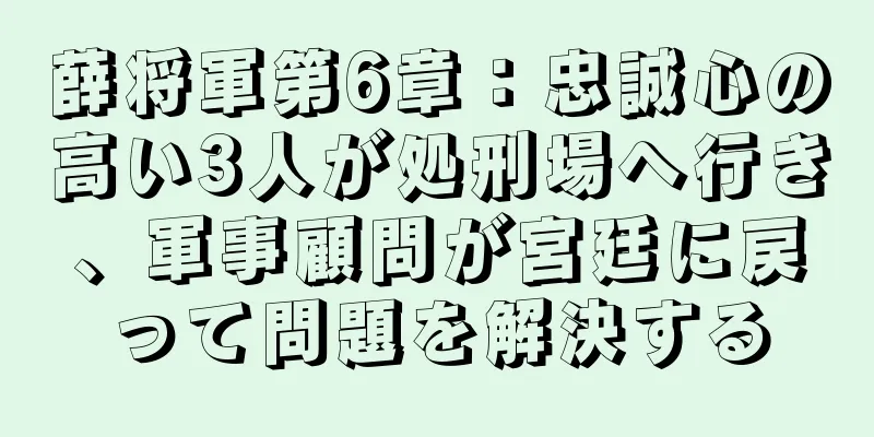 薛将軍第6章：忠誠心の高い3人が処刑場へ行き、軍事顧問が宮廷に戻って問題を解決する