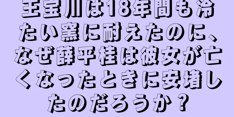 王宝川は18年間も冷たい窯に耐えたのに、なぜ薛平桂は彼女が亡くなったときに安堵したのだろうか？