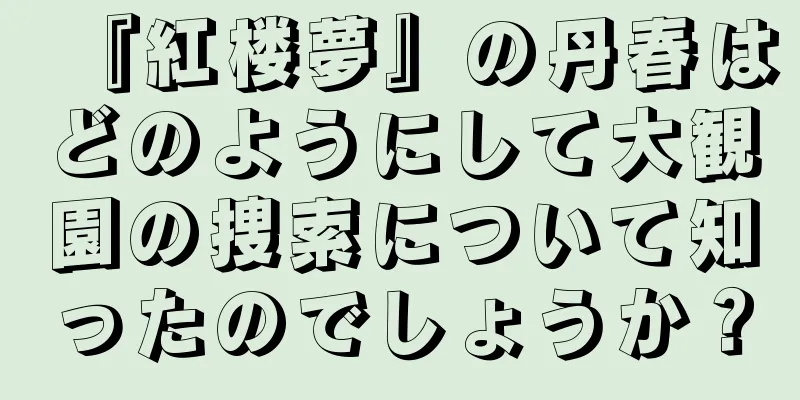 『紅楼夢』の丹春はどのようにして大観園の捜索について知ったのでしょうか？