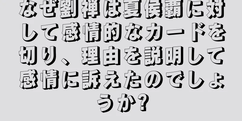 なぜ劉禅は夏侯覇に対して感情的なカードを切り、理由を説明して感情に訴えたのでしょうか?