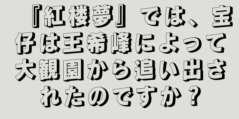 『紅楼夢』では、宝仔は王希峰によって大観園から追い出されたのですか？