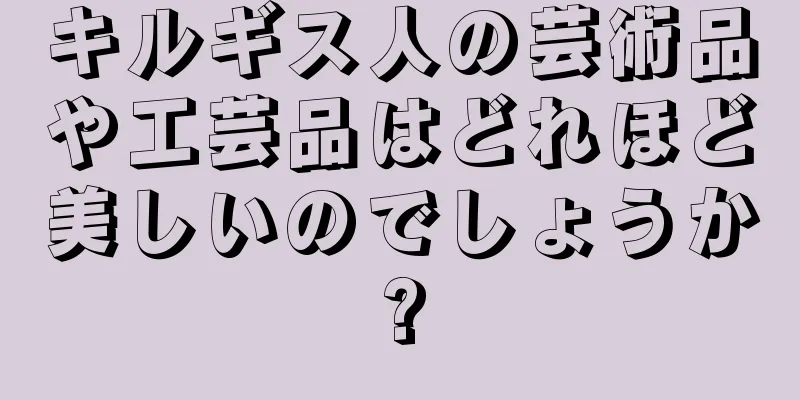 キルギス人の芸術品や工芸品はどれほど美しいのでしょうか?
