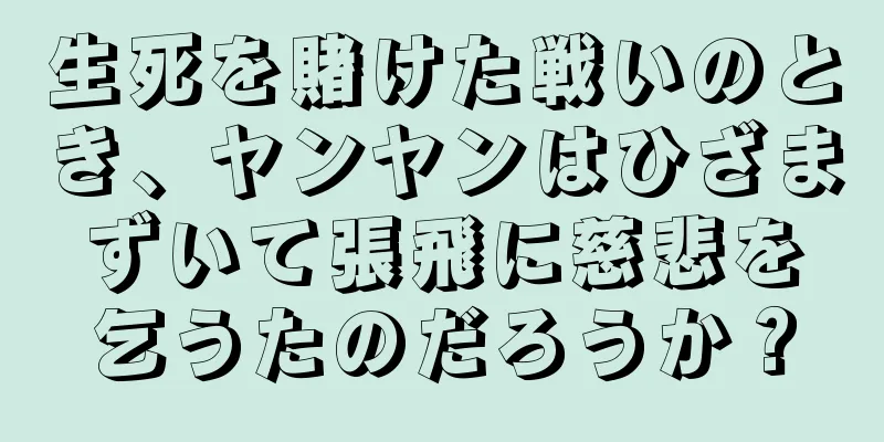 生死を賭けた戦いのとき、ヤンヤンはひざまずいて張飛に慈悲を乞うたのだろうか？