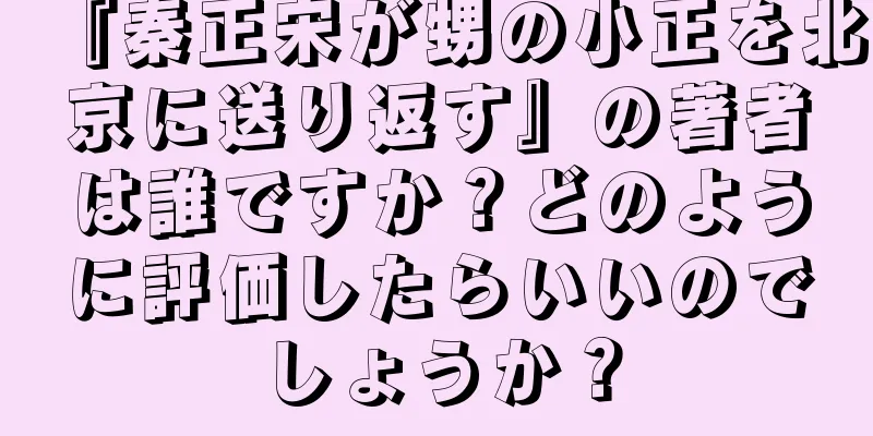 『秦正宋が甥の小正を北京に送り返す』の著者は誰ですか？どのように評価したらいいのでしょうか？