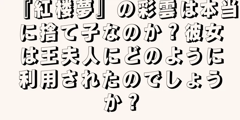 『紅楼夢』の彩雲は本当に捨て子なのか？彼女は王夫人にどのように利用されたのでしょうか？