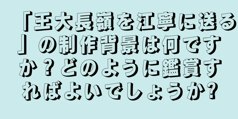 「王大長嶺を江寧に送る」の制作背景は何ですか？どのように鑑賞すればよいでしょうか?
